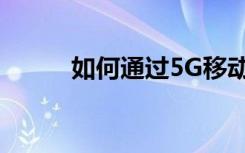 如何通过5G移动增强物联网网络