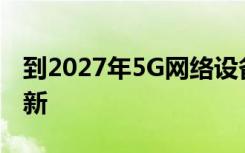 到2027年5G网络设备市场财务概况和技术创新