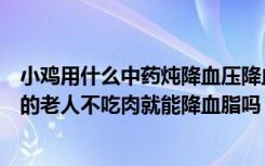 小鸡用什么中药炖降血压降血脂（小鸡宝宝考考你属于人群的老人不吃肉就能降血脂吗）