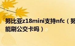 努比亚z18mini支持nfc（努比亚Z17miniS支持NFC功能吗能刷公交卡吗）