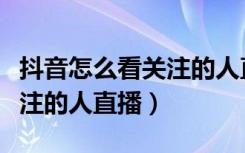 抖音怎么看关注的人直播记录（抖音怎么看关注的人直播）