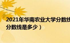 2021年华南农业大学分数线（2021华南农业大学各省录取分数线是多少）