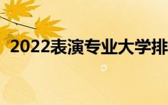 2022表演专业大学排名（哪个专科学校好）