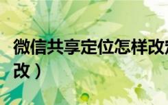 微信共享定位怎样改定位（微信共享定位怎样改）