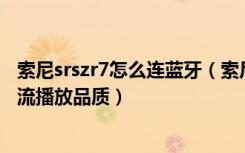 索尼srszr7怎么连蓝牙（索尼SRS-ZR7怎么设定蓝牙音频串流播放品质）