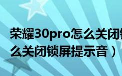 荣耀30pro怎么关闭锁屏杂志（荣耀30pro怎么关闭锁屏提示音）