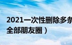 2021一次性删除多条朋友圈（2021怎么删除全部朋友圈）