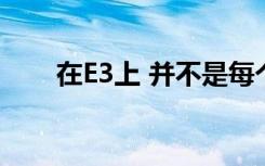 在E3上 并不是每个人都首先涉足VR