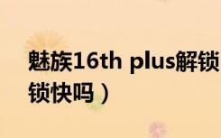 魅族16th plus解锁（魅族16thplus屏下解锁快吗）