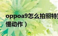 oppoa9怎么拍照特别清晰（oppoa9怎么拍慢动作）