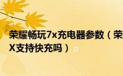 荣耀畅玩7x充电器参数（荣耀畅玩7X充电器多大功率畅玩7X支持快充吗）