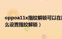 oppoa11x指纹解锁可以在屏幕指纹解锁么（oppoa11x怎么设置指纹解锁）