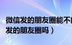 微信发的朋友圈能不能编辑（微信可以编辑已发的朋友圈吗）