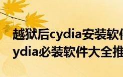 越狱后cydia安装软件（iphone手机越狱后cydia必装软件大全推荐）