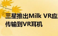 三星推出Milk VR应用程序以将360度视频流传输到VR耳机