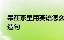 呆在家里用英语怎么说 呆在家里用英语怎么造句