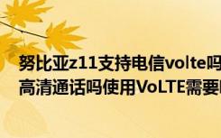 努比亚z11支持电信volte吗（努比亚Z17miniS支持VoLTE高清通话吗使用VoLTE需要哪些条件）