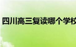 四川高三复读哪个学校最好上（什么学校好）