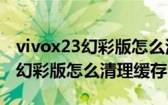 vivox23幻彩版怎么清除游戏数据（vivox23幻彩版怎么清理缓存）