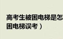 高考生被困电梯是怎么回事（山东6名考生被困电梯误考）