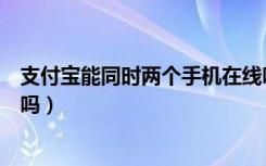 支付宝能同时两个手机在线吗（支付宝能同时两个手机登录吗）