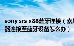 sony srs x88蓝牙连接（索尼SRS-X88无法通过NFC将扬声器连接至蓝牙设备怎么办）