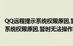 QQ远程提示系统权限原因,暂时无法操作（qq远程控制提示系统权限原因,暂时无法操作）