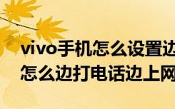 vivo手机怎么设置边打电话边上网（vivoz5怎么边打电话边上网）