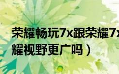 荣耀畅玩7x跟荣耀7x（荣耀畅玩7X玩王者荣耀视野更广吗）