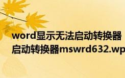 word显示无法启动转换器（word提示"Word无法启动转换器mswrd632.wpc"）