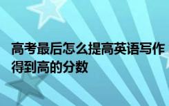 高考最后怎么提高英语写作 怎样在高考中使自己的英语写作得到高的分数