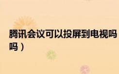 腾讯会议可以投屏到电视吗（腾讯会议可以投屏到电视上看吗）