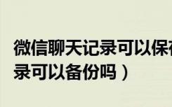 微信聊天记录可以保存多长时间（微信聊天记录可以备份吗）