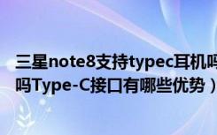 三星note8支持typec耳机吗（三星Note8支持Type-C接口吗Type-C接口有哪些优势）