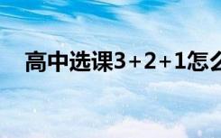 高中选课3+2+1怎么上课（有几种形式）