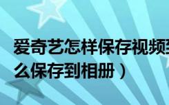 爱奇艺怎样保存视频到相册（爱奇艺的视频怎么保存到相册）