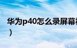 华为p40怎么录屏幕视频（华为p40怎么锁屏）