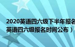 2020英语四六级下半年报名时间是什么时候（2020下半年英语四六级报名时间公布）