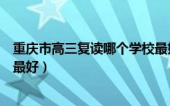 重庆市高三复读哪个学校最好上（重庆市高三复读哪个学校最好）