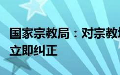 国家宗教局：对宗教场所紧急排查，发现问题立即纠正