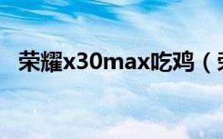 荣耀x30max吃鸡（荣耀X30max刷新率）