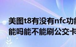 美图t8有没有nfc功能（美图T8s支持NFC功能吗能不能刷公交卡）