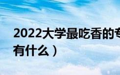 2022大学最吃香的专业排名（大学热门专业有什么）