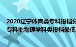 2020辽宁体育类专科投档分数（2022辽宁高考录取体育类专科批物理学科类投档最低分是多少）