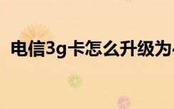 电信3g卡怎么升级为4g卡 电信怎么升级4g