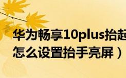 华为畅享10plus抬起亮屏（华为畅享10plus怎么设置抬手亮屏）