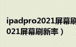 ipadpro2021屏幕刷新率怎么调（ipadpro2021屏幕刷新率）