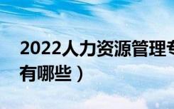 2022人力资源管理专业就业前景（就业方向有哪些）