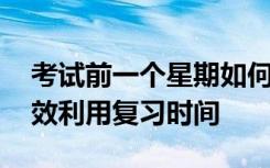 考试前一个星期如何高效复习 考试前怎么高效利用复习时间