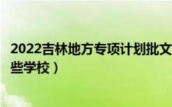 2022吉林地方专项计划批文史类第一轮征集志愿计划（有哪些学校）